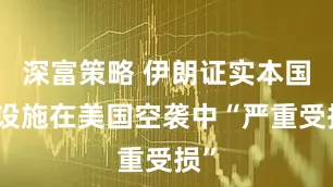 深富策略 伊朗证实本国核设施在美国空袭中“严重受损”