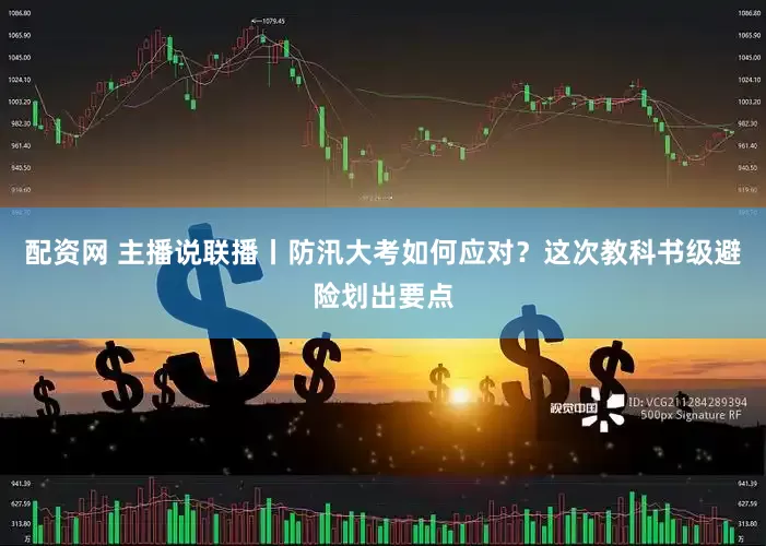 配资网 主播说联播丨防汛大考如何应对？这次教科书级避险划出要点