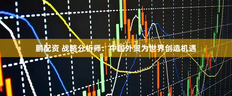 鹏配资 战略分析师：中国外贸为世界创造机遇