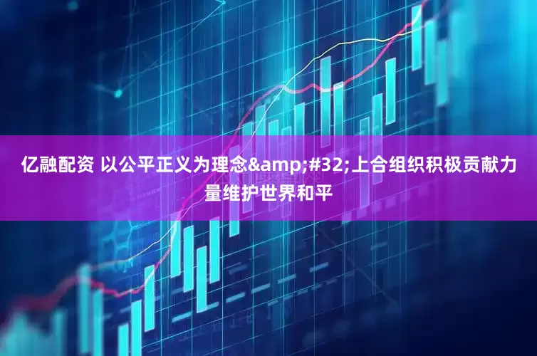 亿融配资 以公平正义为理念 上合组织积极贡献力量维护世界和平