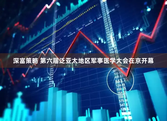 深富策略 第六届泛亚太地区军事医学大会在京开幕