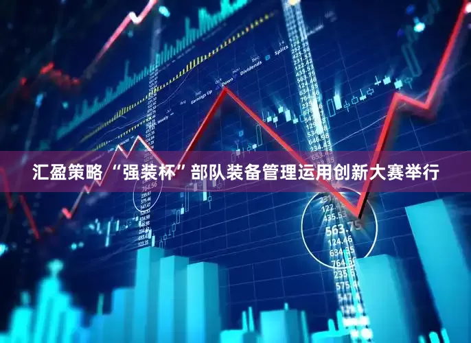 汇盈策略 “强装杯”部队装备管理运用创新大赛举行