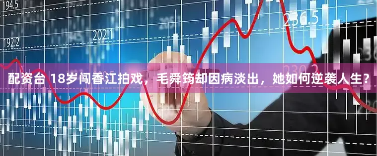 配资台 18岁闯香江拍戏，毛舜筠却因病淡出，她如何逆袭人生？