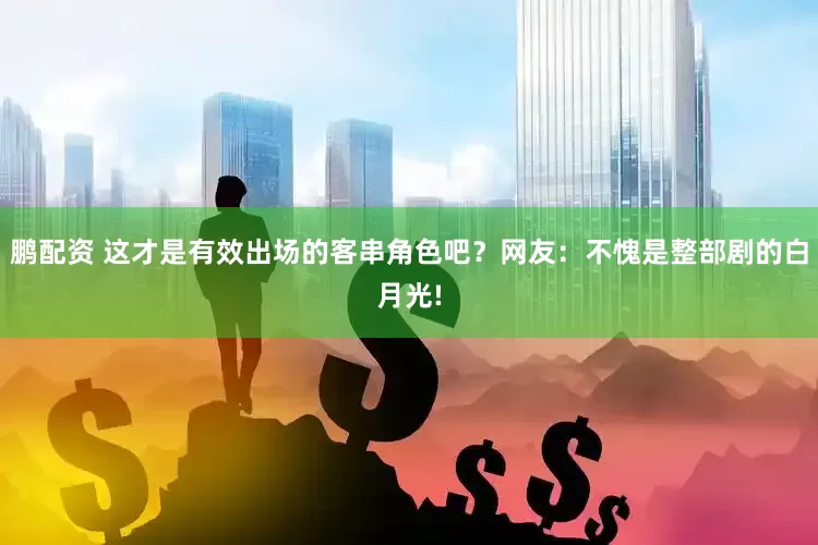鹏配资 这才是有效出场的客串角色吧？网友：不愧是整部剧的白月光!