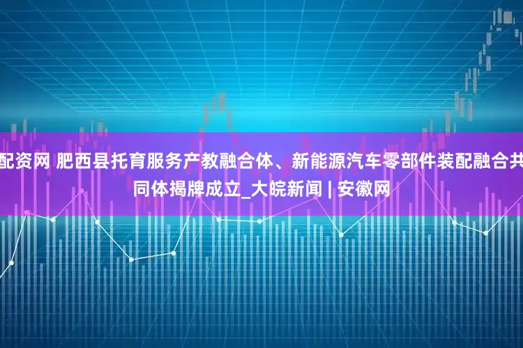 配资网 肥西县托育服务产教融合体、新能源汽车零部件装配融合共同体揭牌成立_大皖新闻 | 安徽网