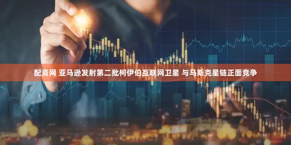 配资网 亚马逊发射第二批柯伊伯互联网卫星 与马斯克星链正面竞争
