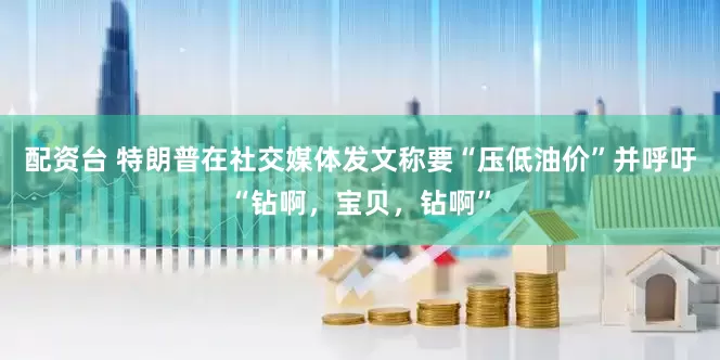 配资台 特朗普在社交媒体发文称要“压低油价”并呼吁“钻啊，宝贝，钻啊”