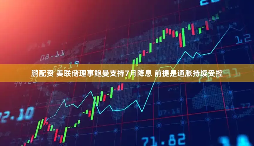 鹏配资 美联储理事鲍曼支持7月降息 前提是通胀持续受控