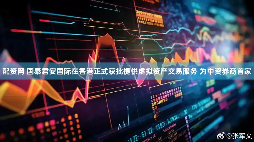 配资网 国泰君安国际在香港正式获批提供虚拟资产交易服务 为中资券商首家