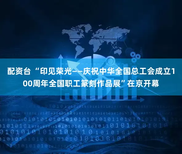 配资台 “印见荣光——庆祝中华全国总工会成立100周年全国职工篆刻作品展”在京开幕