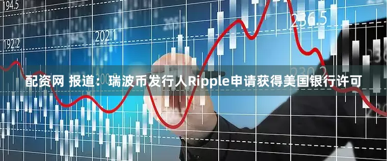 配资网 报道：瑞波币发行人Ripple申请获得美国银行许可