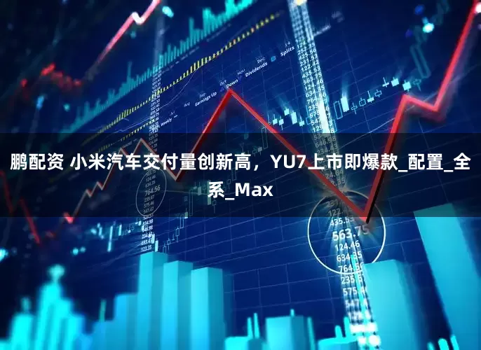鹏配资 小米汽车交付量创新高，YU7上市即爆款_配置_全系_Max