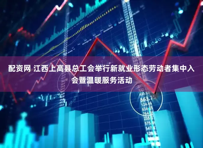 配资网 江西上高县总工会举行新就业形态劳动者集中入会暨温暖服务活动