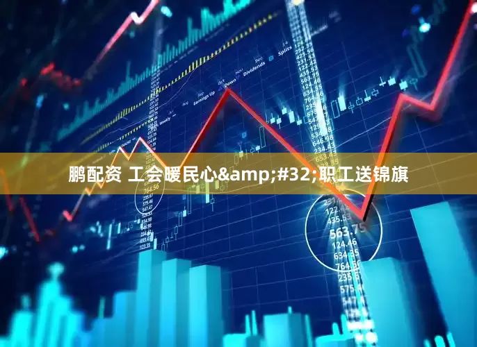 鹏配资 工会暖民心 职工送锦旗