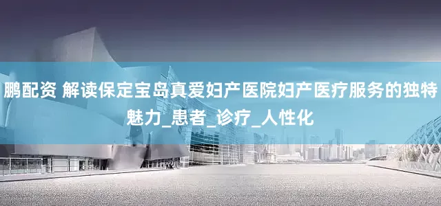 鹏配资 解读保定宝岛真爱妇产医院妇产医疗服务的独特魅力_患者_诊疗_人性化