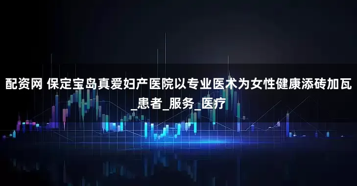 配资网 保定宝岛真爱妇产医院以专业医术为女性健康添砖加瓦_患者_服务_医疗