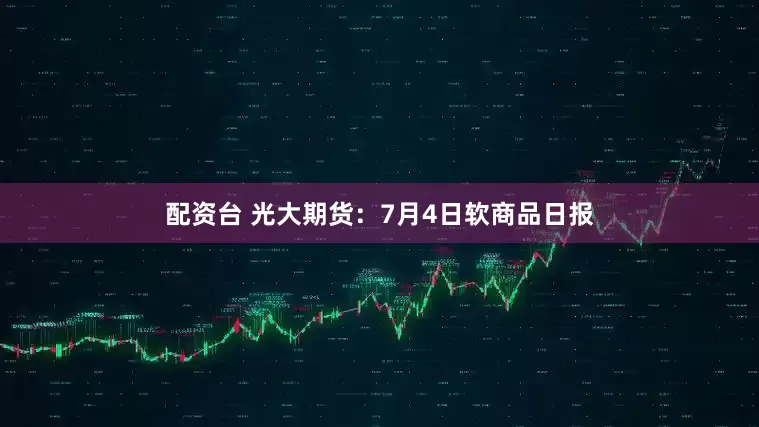 配资台 光大期货：7月4日软商品日报