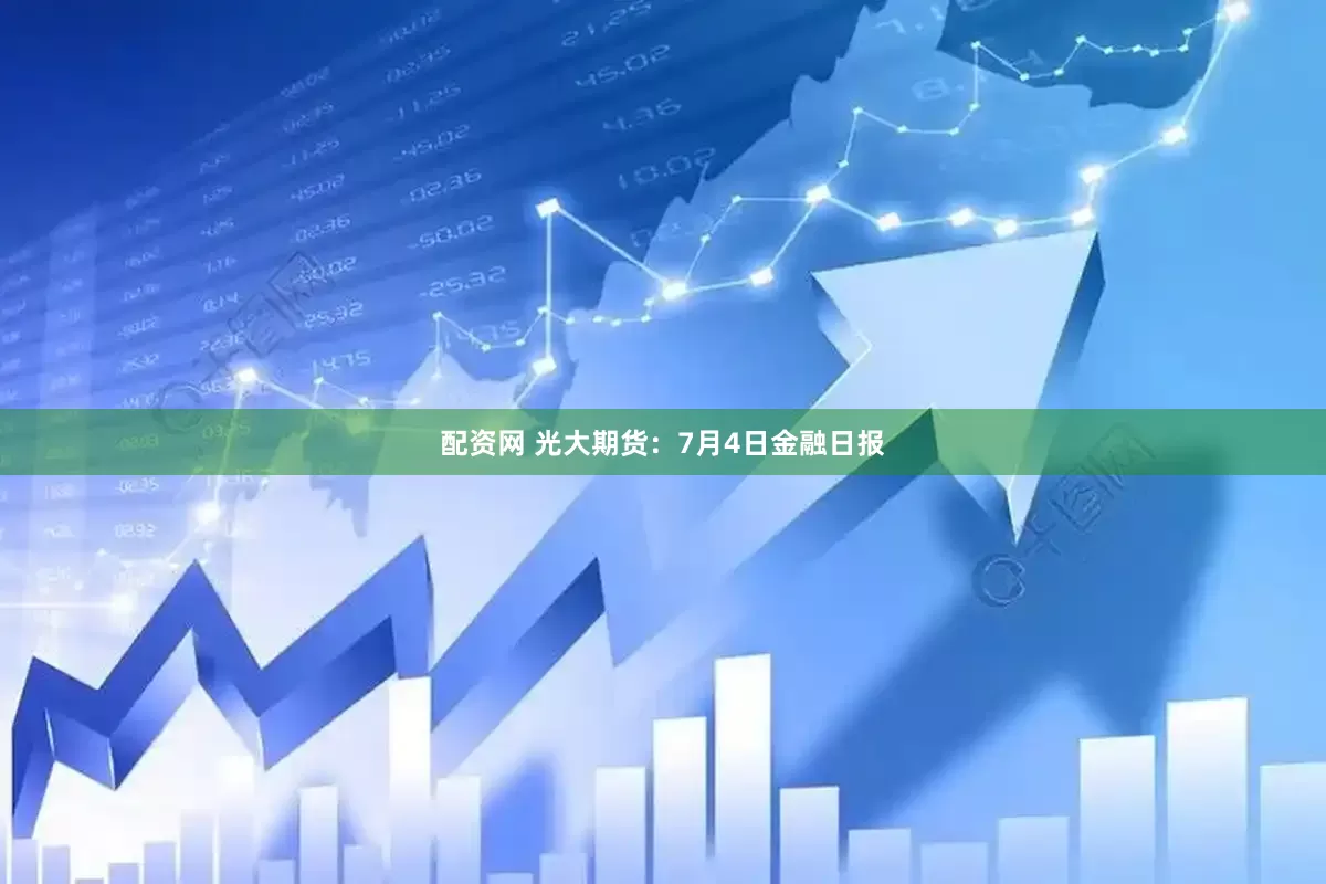 配资网 光大期货：7月4日金融日报