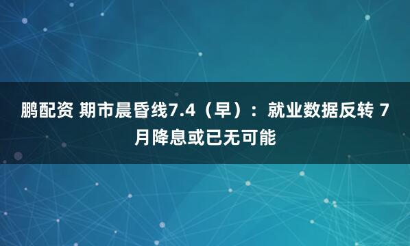 鹏配资 期市晨昏线7.4（早）：就业数据反转 7月降息或已无可能