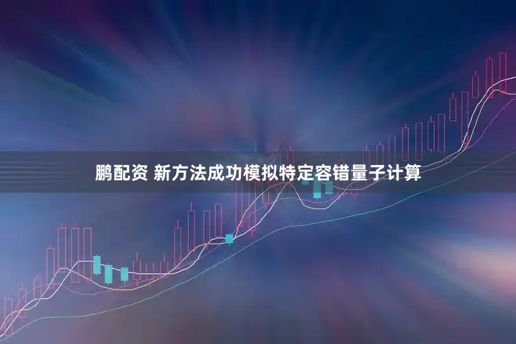 鹏配资 新方法成功模拟特定容错量子计算