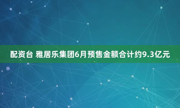 配资台 雅居乐集团6月预售金额合计约9.3亿元