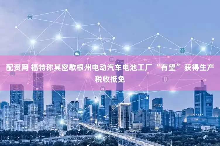 配资网 福特称其密歇根州电动汽车电池工厂 “有望” 获得生产税收抵免