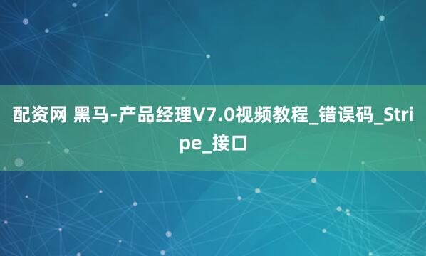配资网 黑马-产品经理V7.0视频教程_错误码_Stripe_接口