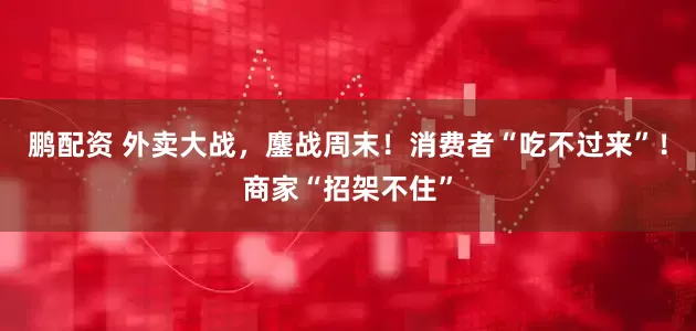 鹏配资 外卖大战，鏖战周末！消费者“吃不过来”！商家“招架不住”