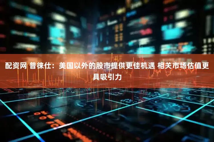 配资网 普徕仕：美国以外的股市提供更佳机遇 相关市场估值更具吸引力