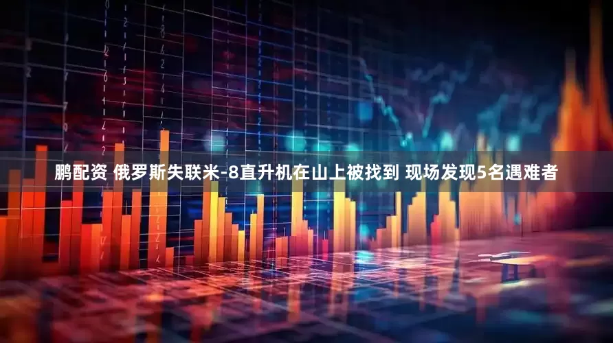 鹏配资 俄罗斯失联米-8直升机在山上被找到 现场发现5名遇难者