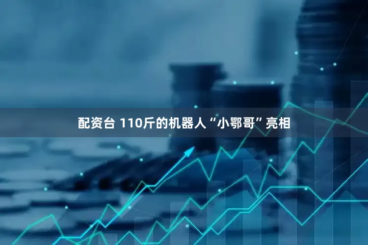 配资台 110斤的机器人“小鄂哥”亮相
