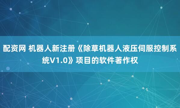 配资网 机器人新注册《除草机器人液压伺服控制系统V1.0》项目的软件著作权