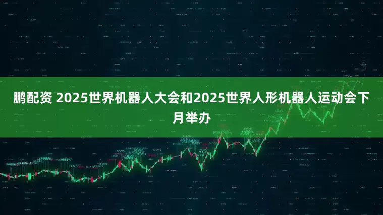 鹏配资 2025世界机器人大会和2025世界人形机器人运动会下月举办