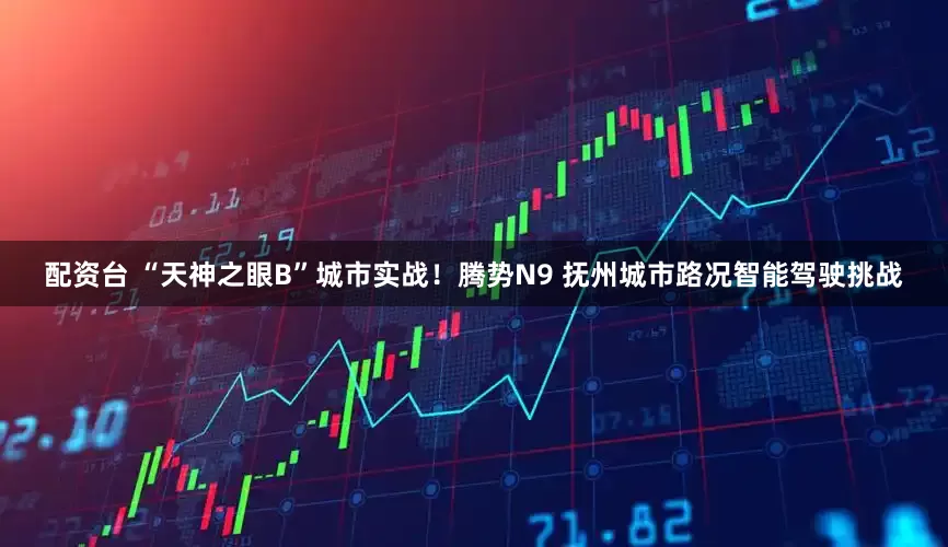 配资台 “天神之眼B”城市实战！腾势N9 抚州城市路况智能驾驶挑战