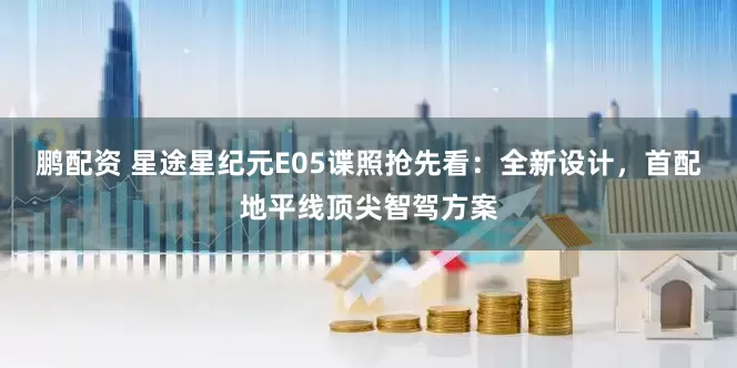 鹏配资 星途星纪元E05谍照抢先看：全新设计，首配地平线顶尖智驾方案