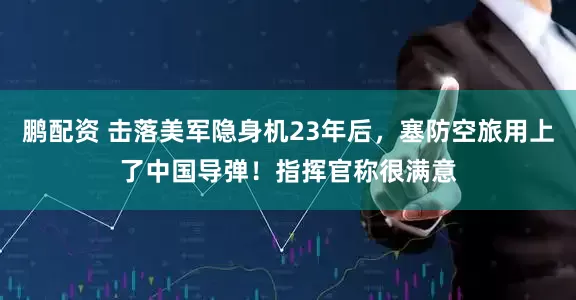鹏配资 击落美军隐身机23年后，塞防空旅用上了中国导弹！指挥官称很满意
