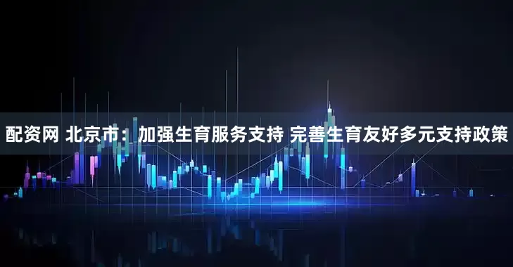 配资网 北京市：加强生育服务支持 完善生育友好多元支持政策