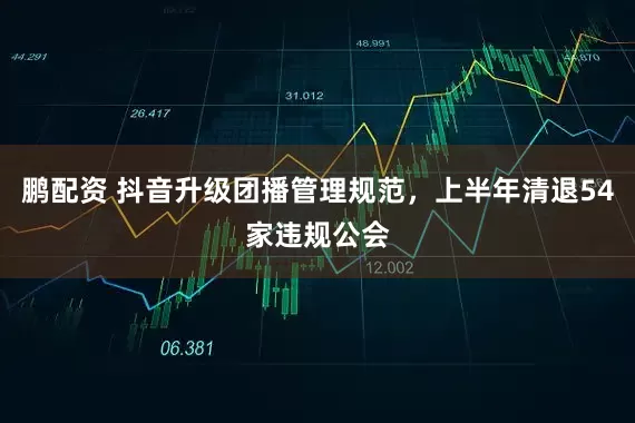 鹏配资 抖音升级团播管理规范，上半年清退54家违规公会