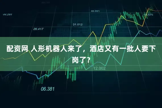 配资网 人形机器人来了，酒店又有一批人要下岗了？