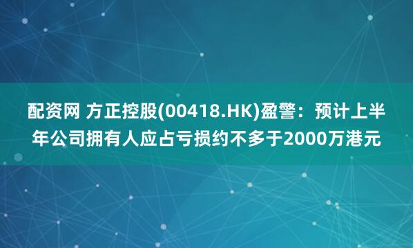 配资网 方正控股(00418.HK)盈警：预计上半年公司拥有人应占亏损约不多于2000万港元