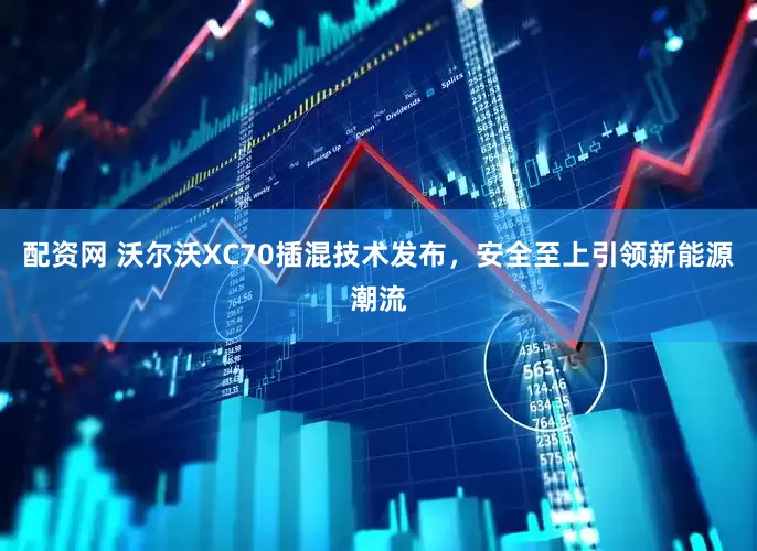 配资网 沃尔沃XC70插混技术发布，安全至上引领新能源潮流