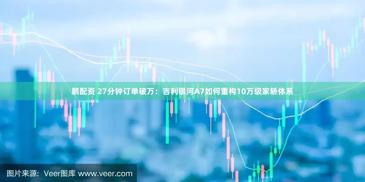 鹏配资 27分钟订单破万：吉利银河A7如何重构10万级家轿体系