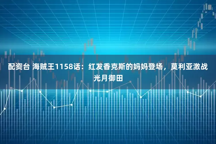 配资台 海贼王1158话：红发香克斯的妈妈登场，莫利亚激战光月御田