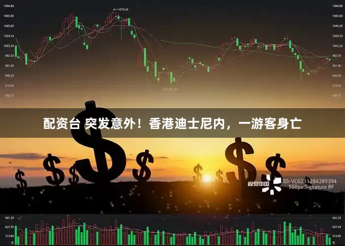 配资台 突发意外！香港迪士尼内，一游客身亡