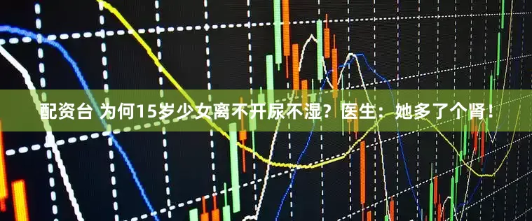 配资台 为何15岁少女离不开尿不湿？医生：她多了个肾！