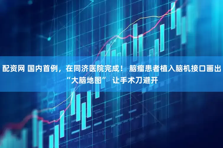 配资网 国内首例，在同济医院完成！ 脑瘤患者植入脑机接口画出“大脑地图”  让手术刀避开