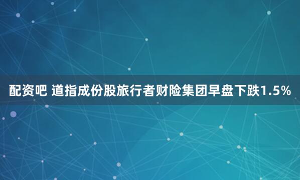 配资吧 道指成份股旅行者财险集团早盘下跌1.5%