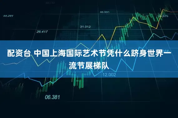配资台 中国上海国际艺术节凭什么跻身世界一流节展梯队