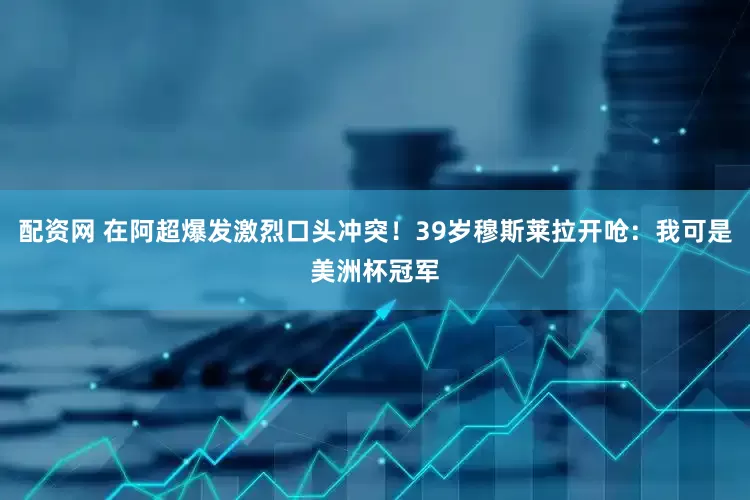 配资网 在阿超爆发激烈口头冲突！39岁穆斯莱拉开呛：我可是美洲杯冠军