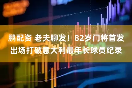 鹏配资 老夫聊发！82岁门将首发出场打破意大利最年长球员纪录